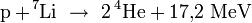  \mathrm{p} + \! ^7\mathrm{Li} \ \rightarrow \ 2 \, {}^4\!\,\mathrm{He} + 17{,}2 \; \mathrm{MeV}