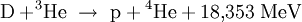  \mathrm{D} + \! ^3\mathrm{He} \ \rightarrow \ \mathrm{p} + {}^4\!\,\mathrm{He} + 18{,}353 \; \mathrm{MeV}
