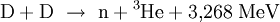  \mathrm{D} + \mathrm{D} \ \rightarrow \ \mathrm{n} + {}^3\!\,\mathrm{He} + 3{,}268 \; \mathrm{MeV}