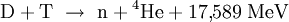  \mathrm{D} + \mathrm{T} \ \rightarrow \ \mathrm{n} + {}^4\!\,\mathrm{He} + 17{,}589 \; \mathrm{MeV} 