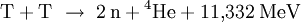  \mathrm{T} + \mathrm{T} \ \rightarrow \ 2 \,\mathrm{n} + {}^4\!\,\mathrm{He} + 11{,}332 \; \mathrm{MeV}