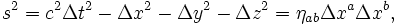 ��������:  s^2 = c^2 \Delta t^2_{} - \Delta x^2 - \Delta y^2 - \Delta z^2 = \eta_{ab} \Delta x^a \Delta x^b,